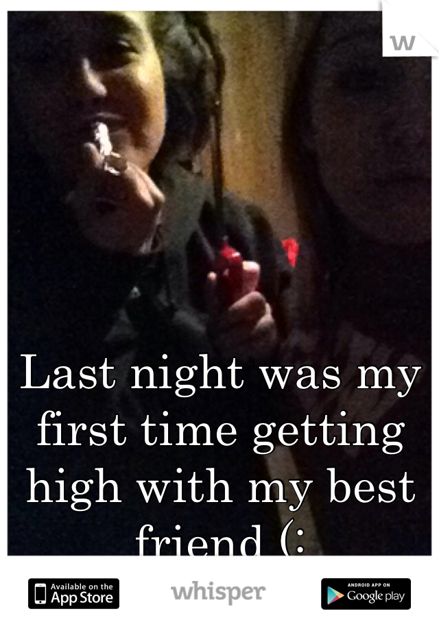 Last night was my first time getting high with my best friend (: