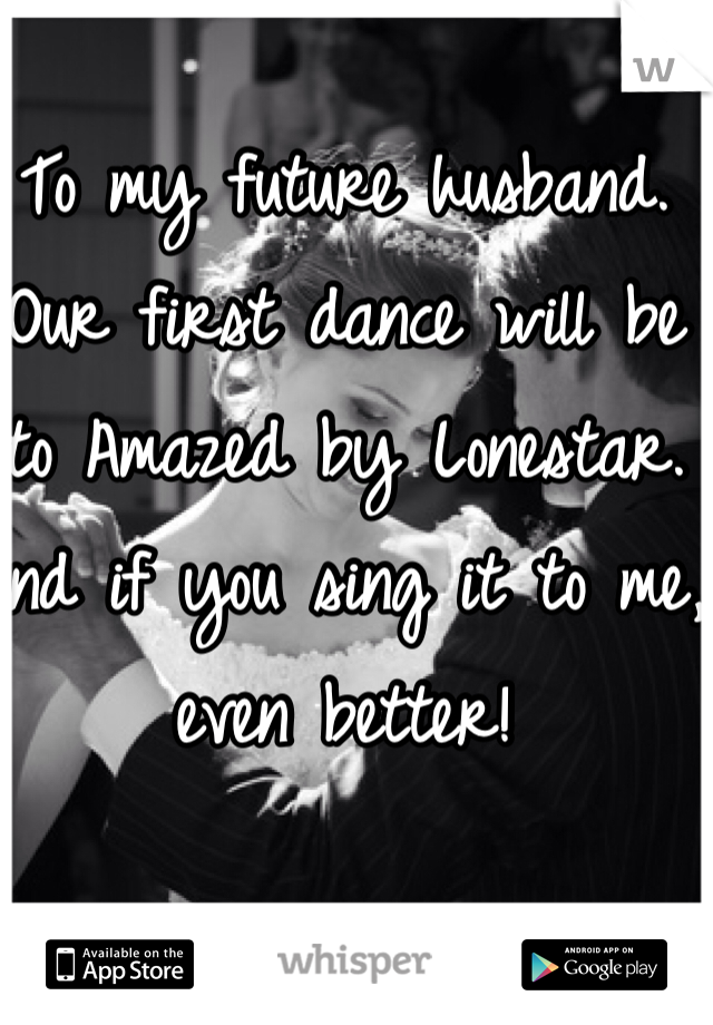 To my future husband. Our first dance will be to Amazed by Lonestar. And if you sing it to me, even better!