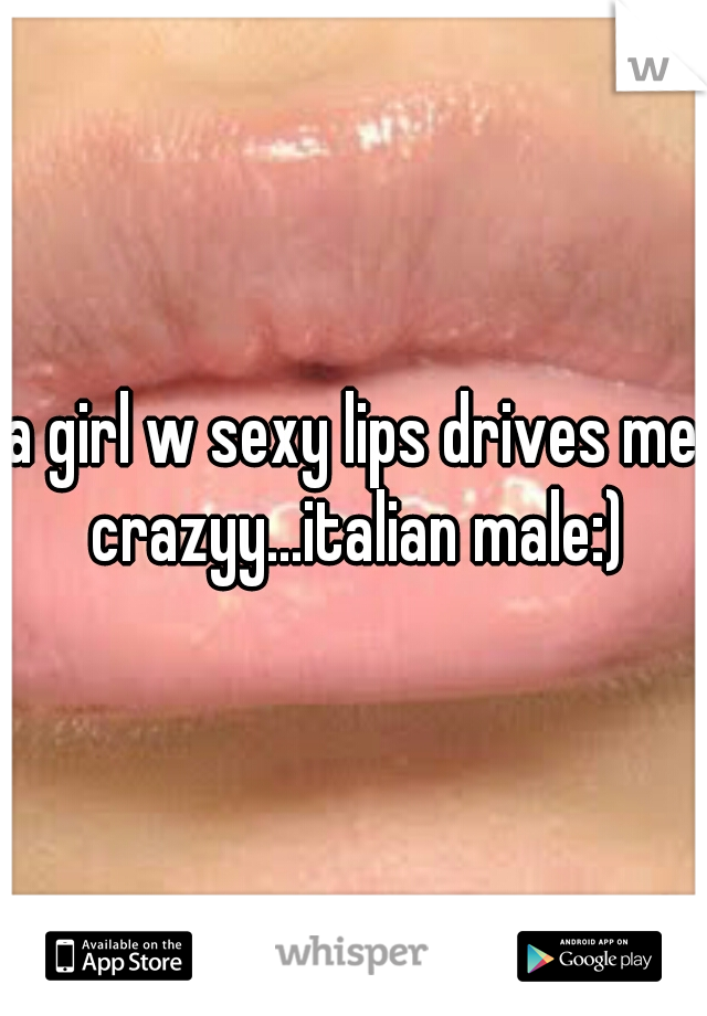 a girl w sexy lips drives me crazyy...italian male:)
