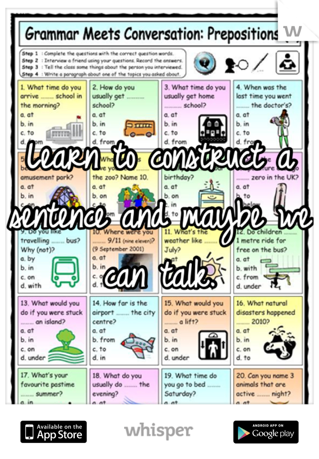Learn to construct a sentence and maybe we can talk.