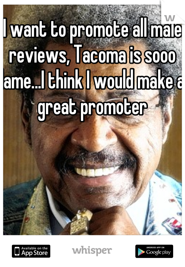 I want to promote all male reviews, Tacoma is sooo lame...I think I would make a great promoter