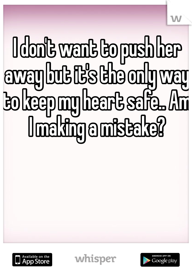 I don't want to push her away but it's the only way to keep my heart safe.. Am I making a mistake?