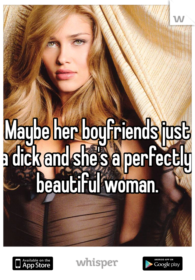 Maybe her boyfriends just a dick and she's a perfectly beautiful woman.