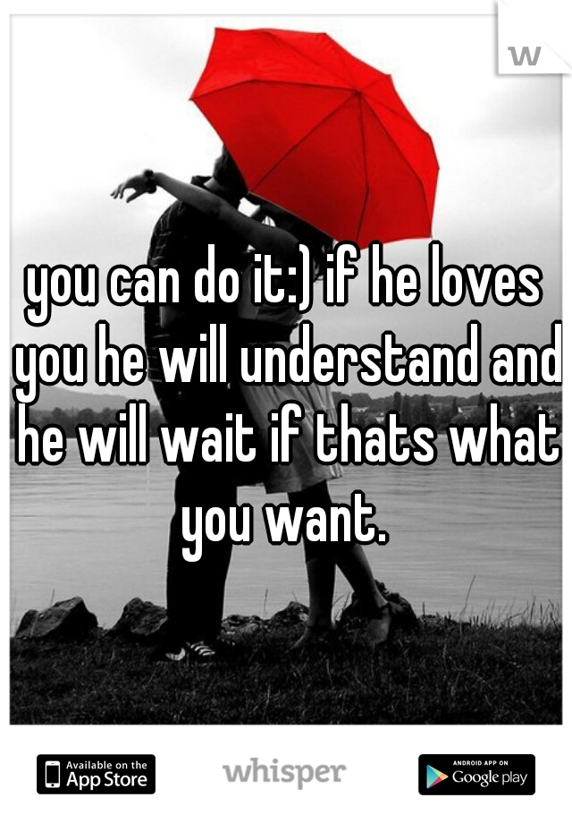 you can do it:) if he loves you he will understand and he will wait if thats what you want. 