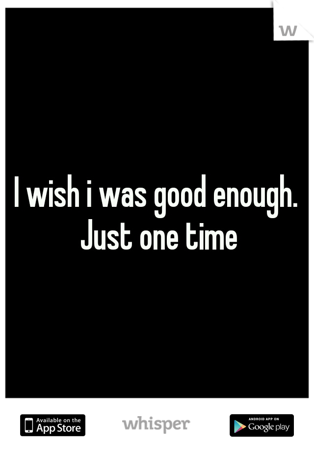 I wish i was good enough. Just one time