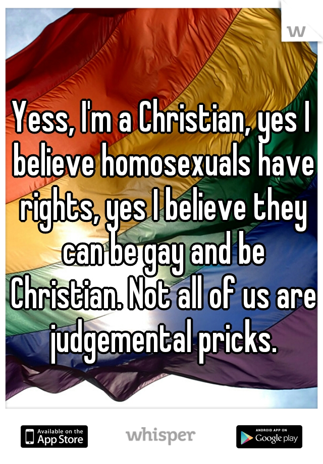 Yess, I'm a Christian, yes I believe homosexuals have rights, yes I believe they can be gay and be Christian. Not all of us are judgemental pricks.