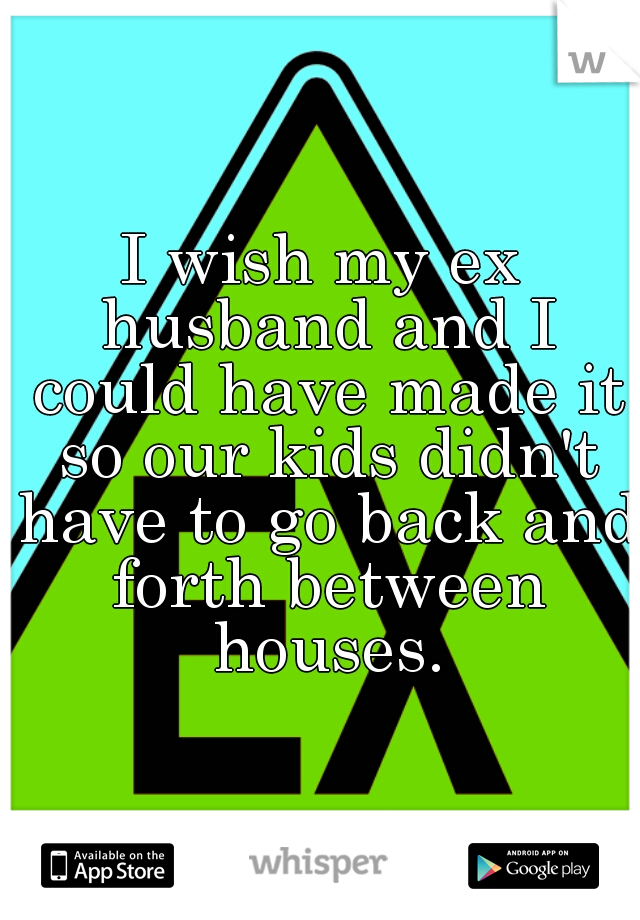 I wish my ex husband and I could have made it so our kids didn't have to go back and forth between houses.