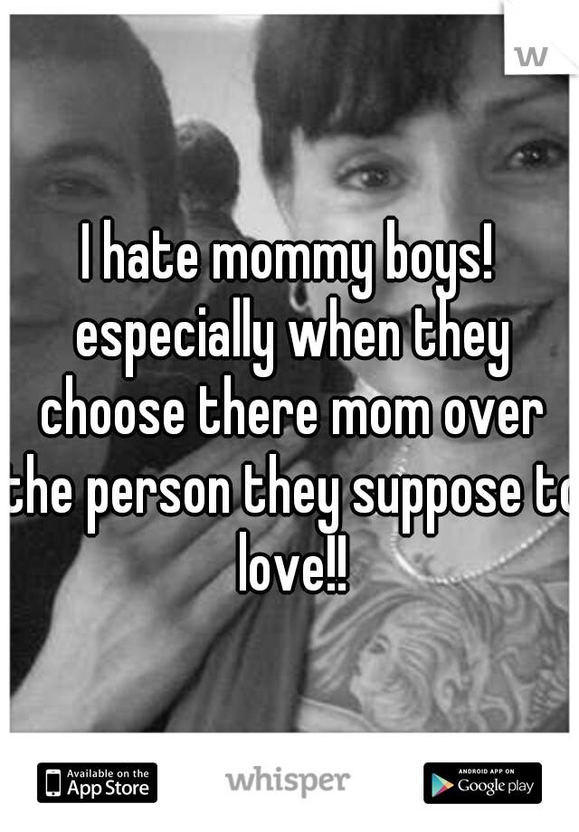 I hate mommy boys! especially when they choose there mom over the person they suppose to love!!
