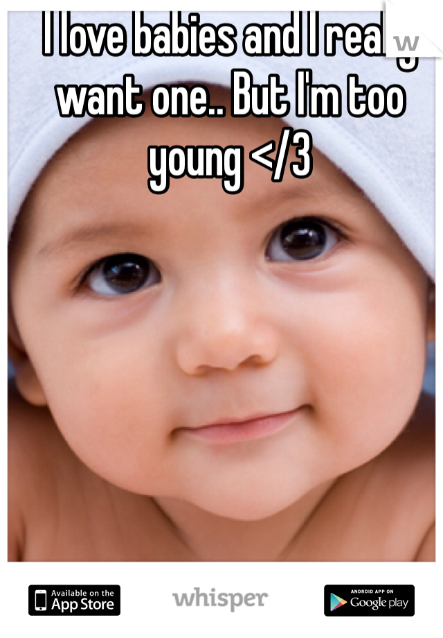 I love babies and I really want one.. But I'm too young </3