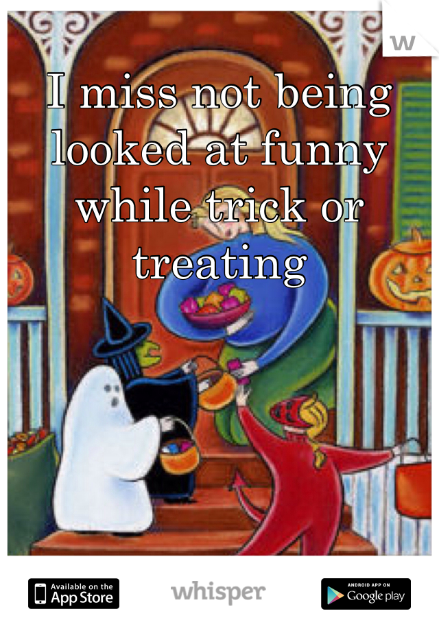 I miss not being looked at funny while trick or treating