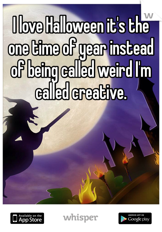 I love Halloween it's the one time of year instead of being called weird I'm called creative. 