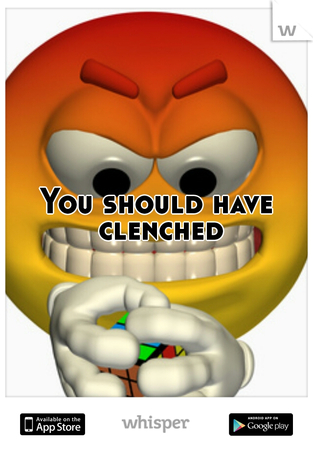 You should have clenched
