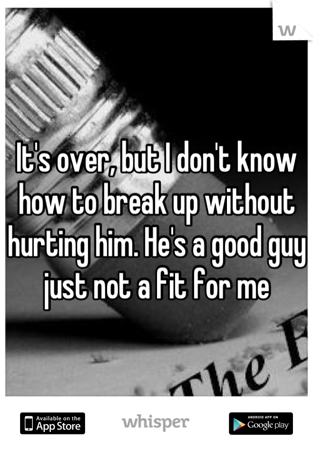 It's over, but I don't know how to break up without hurting him. He's a good guy just not a fit for me