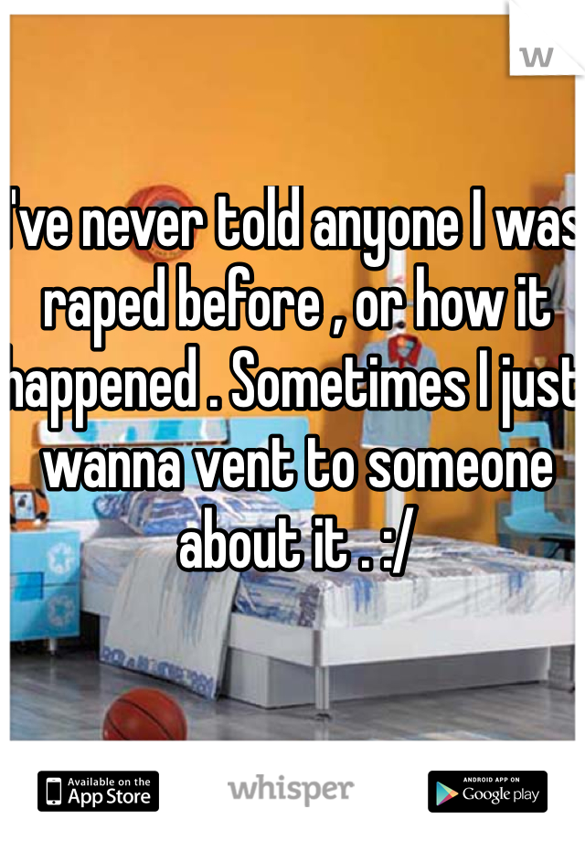 I've never told anyone I was raped before , or how it happened . Sometimes I just wanna vent to someone about it . :/
