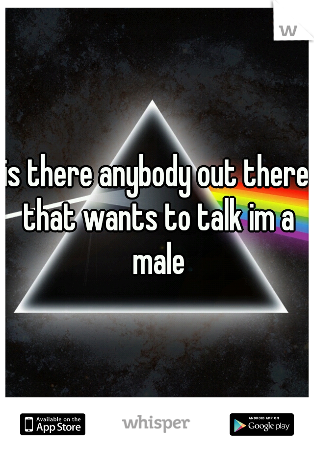 is there anybody out there that wants to talk im a male