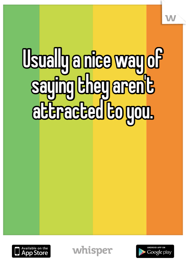 Usually a nice way of saying they aren't attracted to you. 