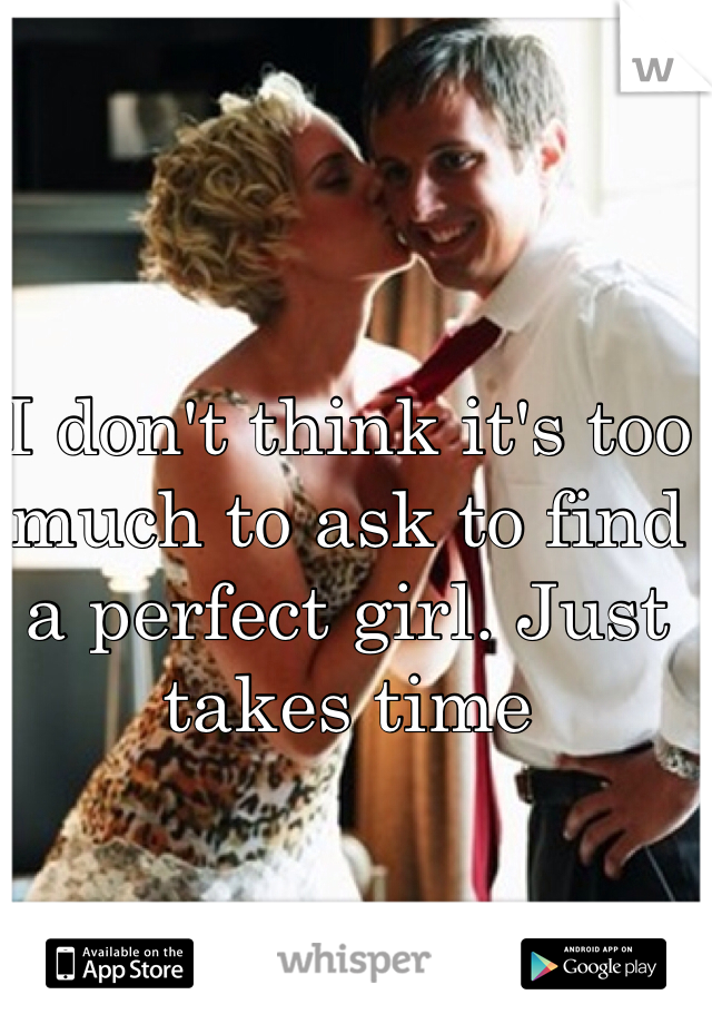 I don't think it's too much to ask to find a perfect girl. Just takes time
