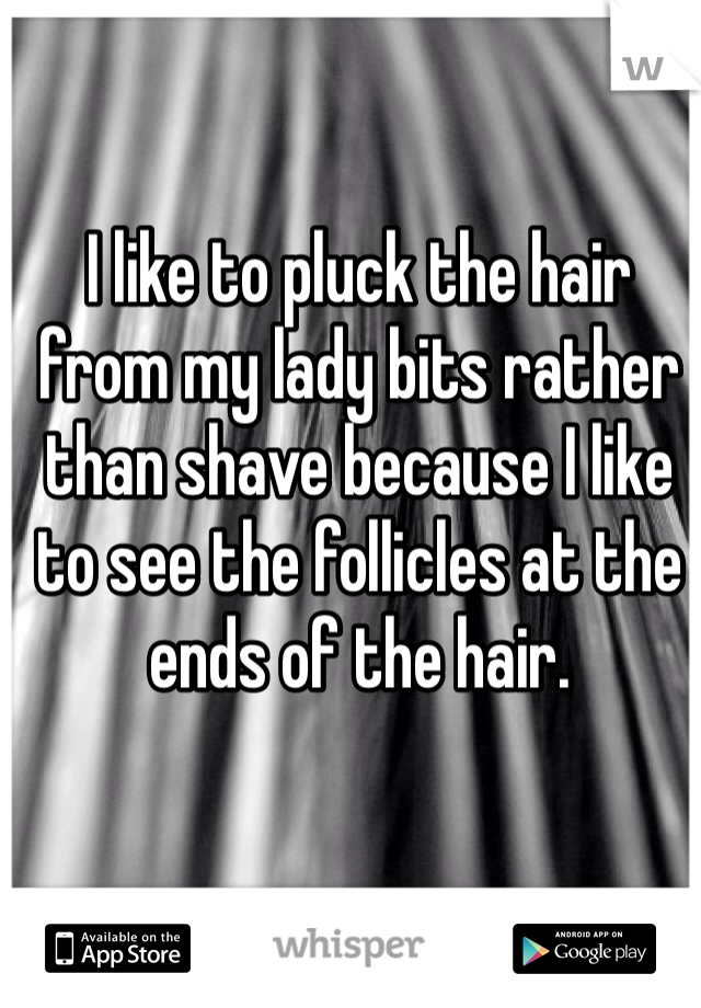 I like to pluck the hair from my lady bits rather than shave because I like to see the follicles at the ends of the hair.