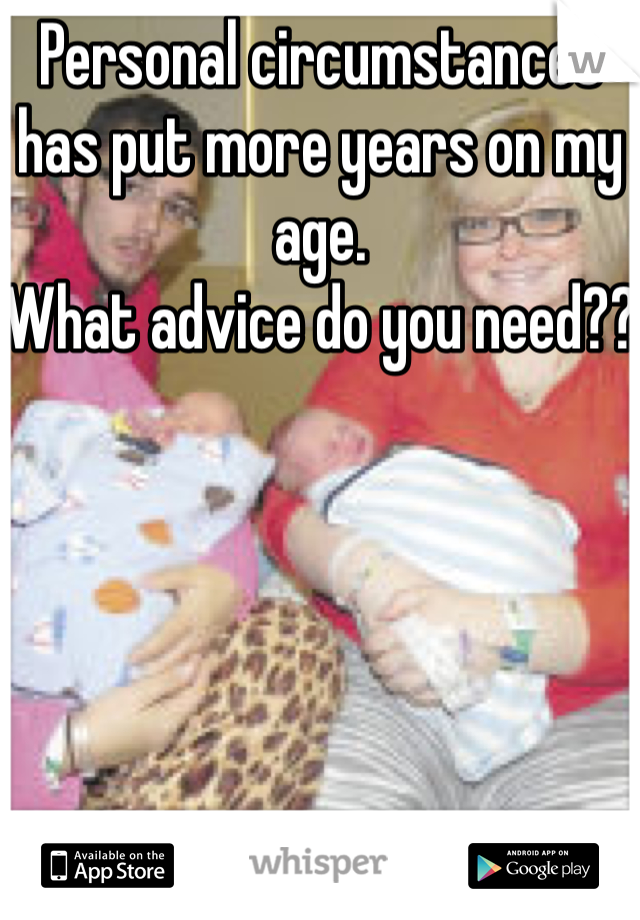 Personal circumstances has put more years on my age. 
What advice do you need??