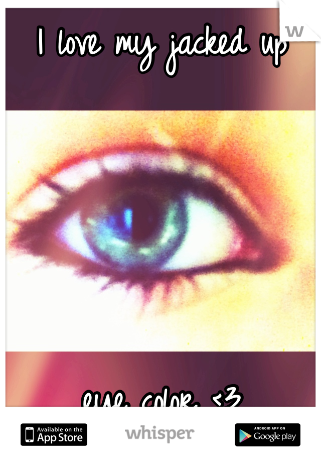 I love my jacked up 





eye color <3