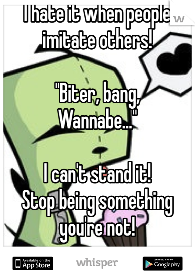 I hate it when people imitate others!

"Biter, bang,
Wannabe..."

I can't stand it!
Stop being something you're not!