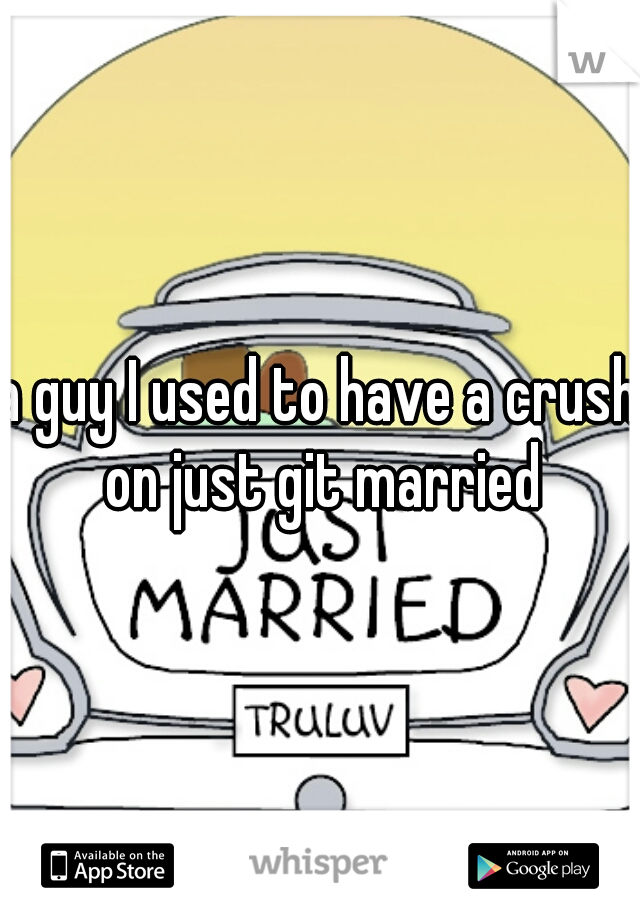 a guy I used to have a crush on just git married
