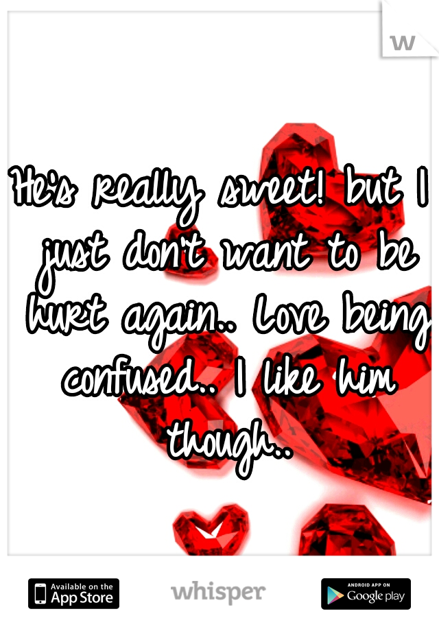 He's really sweet! but I just don't want to be hurt again.. Love being confused.. I like him though..