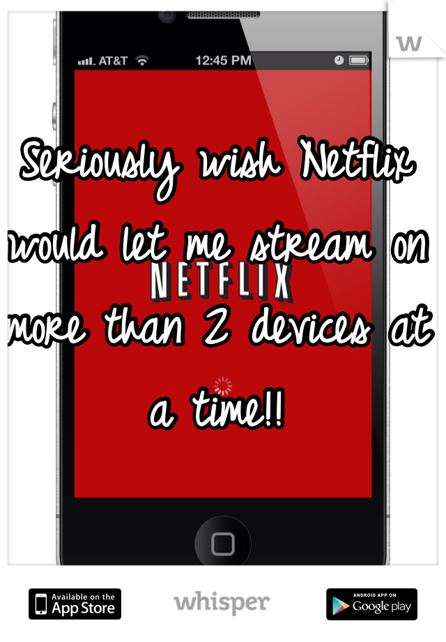 Seriously wish Netflix would let me stream on more than 2 devices at a time!! 