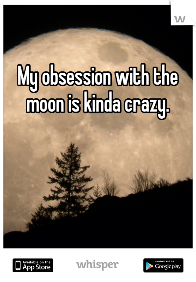 My obsession with the moon is kinda crazy.  