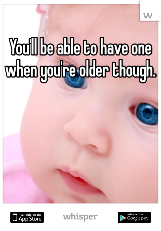 You'll be able to have one when you're older though. 