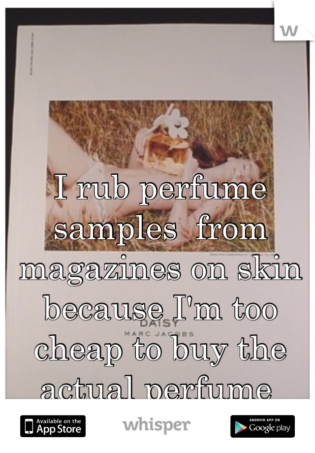 I rub perfume samples  from magazines on skin because I'm too cheap to buy the actual perfume 
