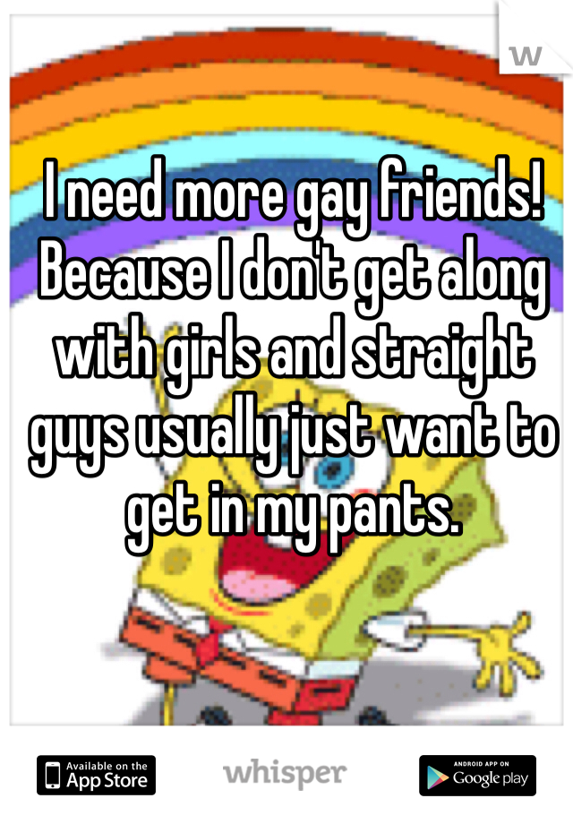 I need more gay friends! Because I don't get along with girls and straight guys usually just want to get in my pants.