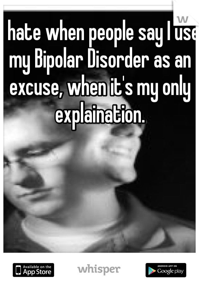 I hate when people say I use my Bipolar Disorder as an excuse, when it's my only explaination.