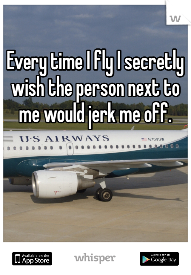 Every time I fly I secretly wish the person next to me would jerk me off. 