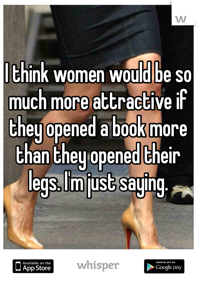 I think women would be so much more attractive if they opened a book more than they opened their legs. I'm just saying. 