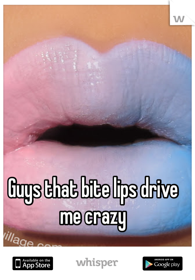 Guys that bite lips drive me crazy