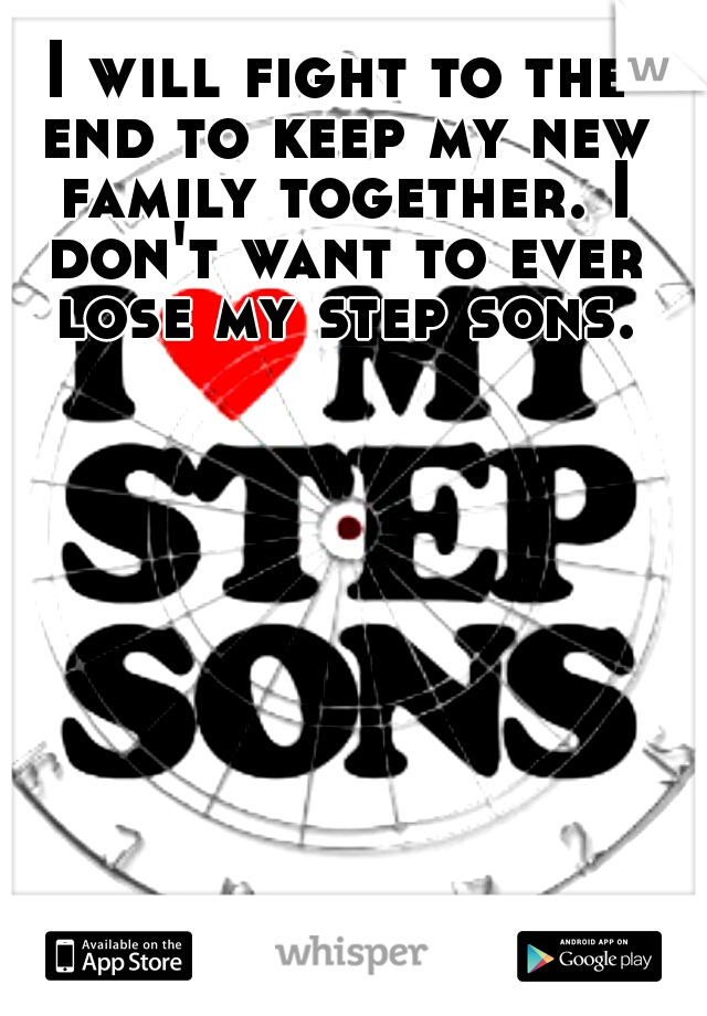 I will fight to the end to keep my new family together. I don't want to ever lose my step sons.