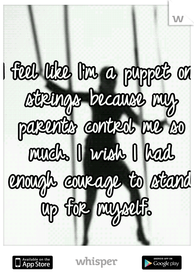 I feel like I'm a puppet on strings because my parents control me so much. I wish I had enough courage to stand up for myself. 
