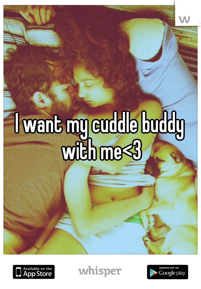 I want my cuddle buddy with me<3