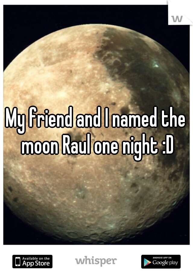 My friend and I named the moon Raul one night :D