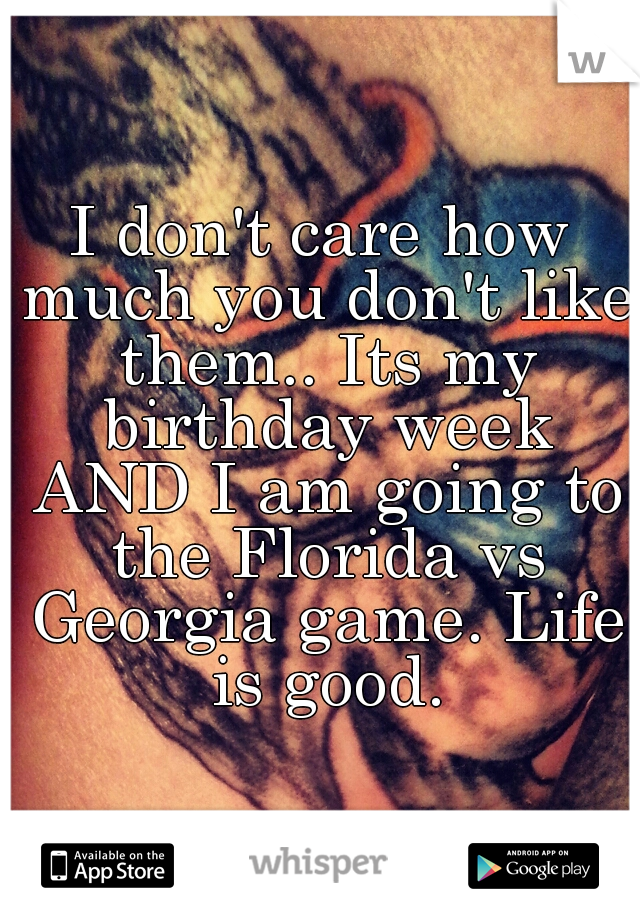 I don't care how much you don't like them.. Its my birthday week AND I am going to the Florida vs Georgia game. Life is good.