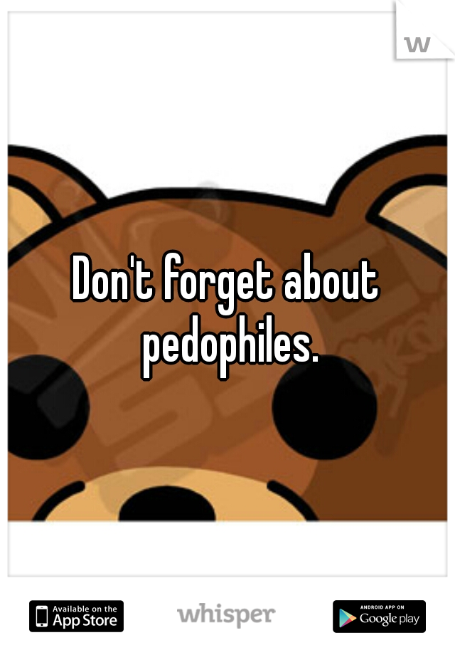 Don't forget about pedophiles.