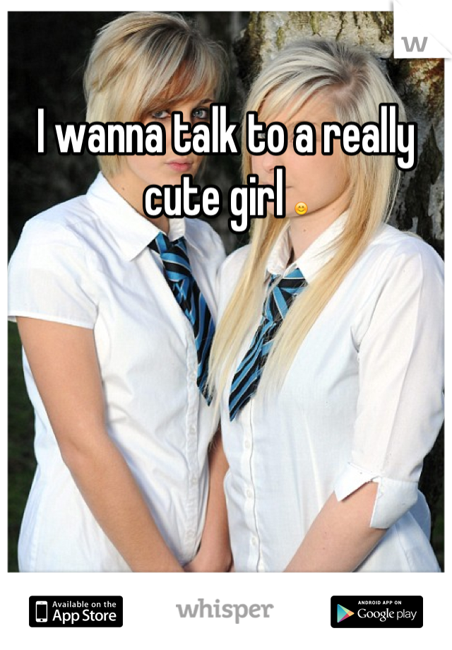 I wanna talk to a really cute girl 😊