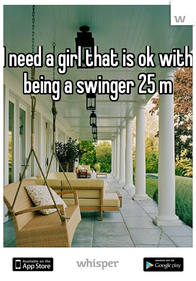 I need a girl that is ok with being a swinger 25 m