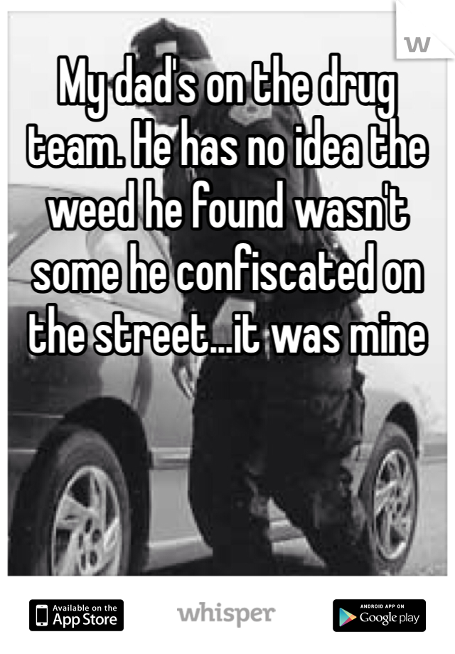 My dad's on the drug team. He has no idea the weed he found wasn't some he confiscated on the street...it was mine