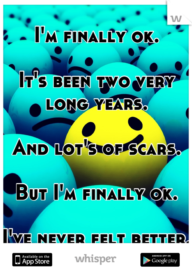 I'm finally ok.

It's been two very long years.

And lot's of scars.

But I'm finally ok.

I've never felt better.
