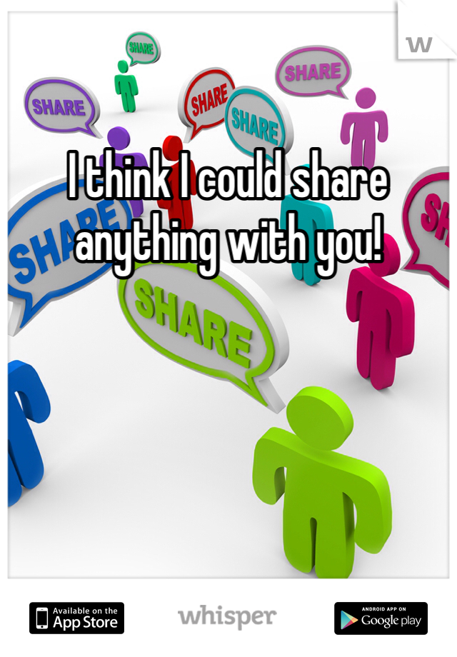 I think I could share anything with you! 
