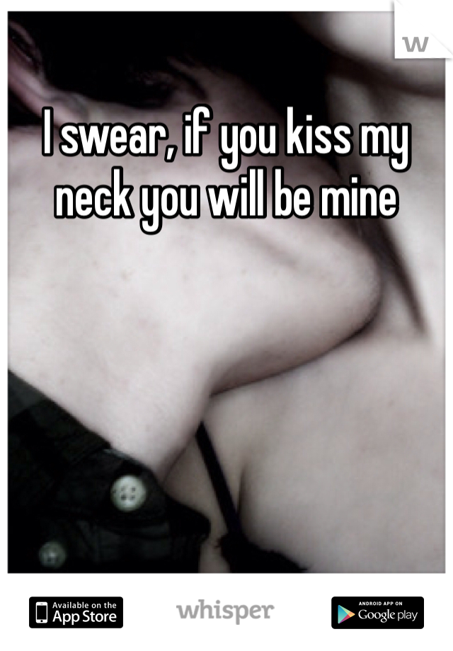 I swear, if you kiss my neck you will be mine 