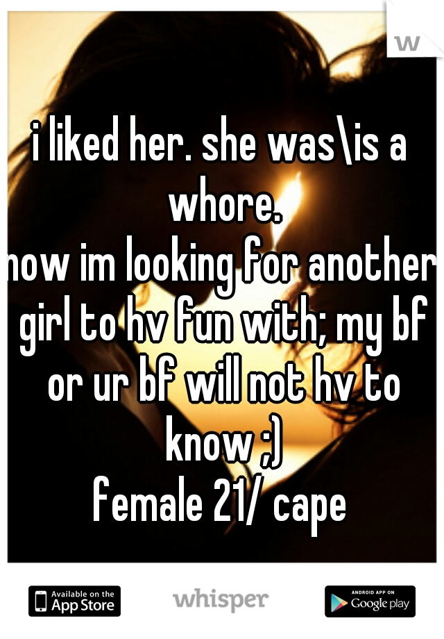 i liked her. she was\is a whore.
now im looking for another girl to hv fun with; my bf or ur bf will not hv to know ;)
female 21/ cape
