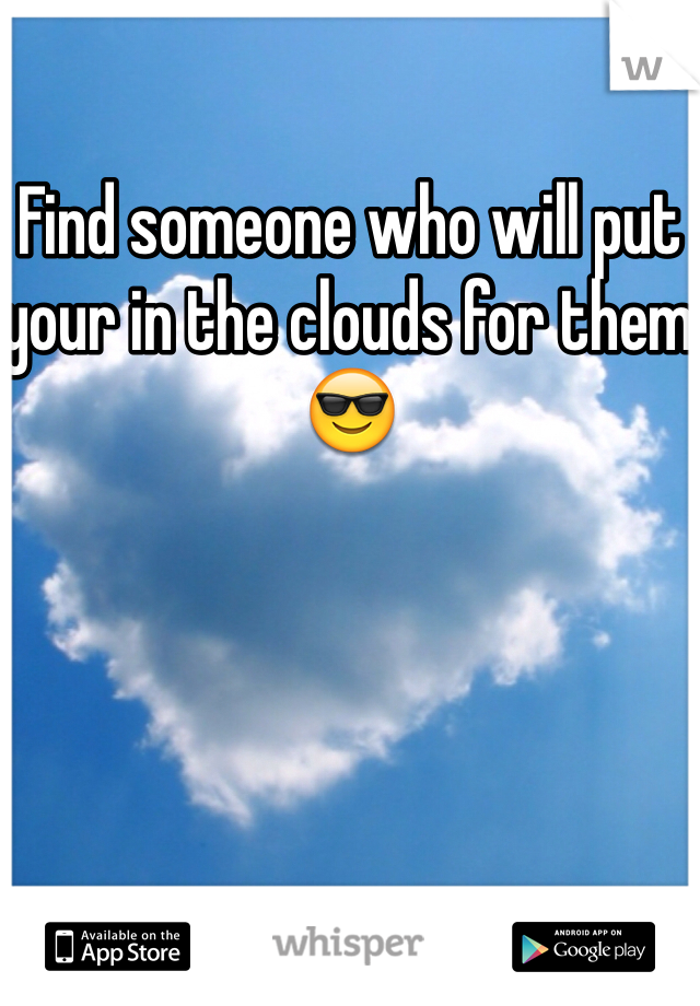 Find someone who will put your in the clouds for them 😎